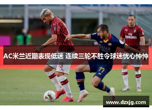 AC米兰近期表现低迷 连续三轮不胜令球迷忧心忡忡