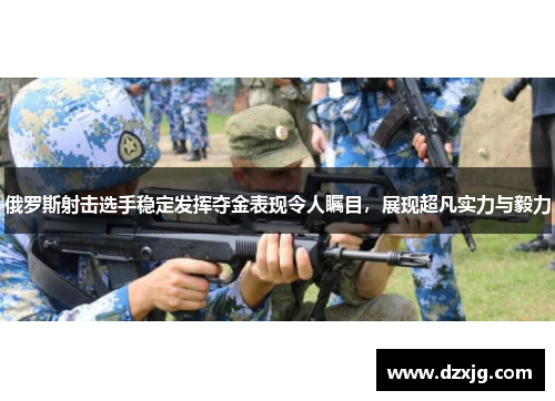 俄罗斯射击选手稳定发挥夺金表现令人瞩目，展现超凡实力与毅力