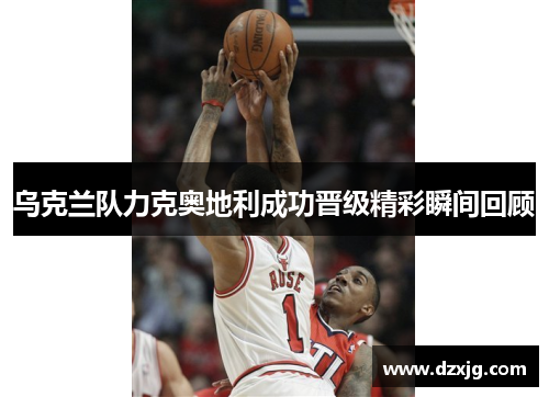 乌克兰队力克奥地利成功晋级精彩瞬间回顾