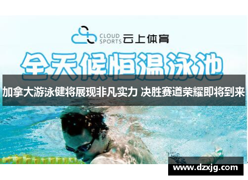 加拿大游泳健将展现非凡实力 决胜赛道荣耀即将到来