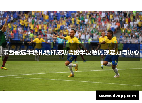 墨西哥选手稳扎稳打成功晋级半决赛展现实力与决心