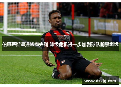 伯恩茅斯遭遇惨痛失利 降级危机进一步加剧球队前景堪忧