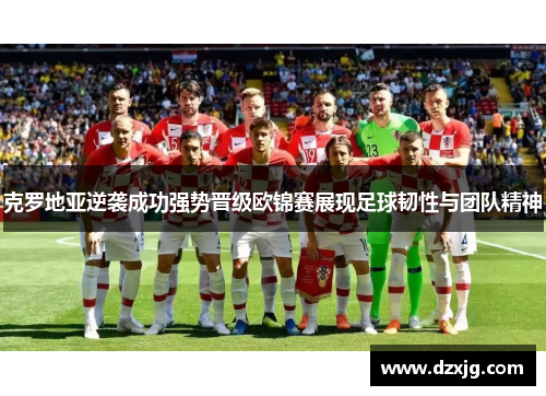 克罗地亚逆袭成功强势晋级欧锦赛展现足球韧性与团队精神