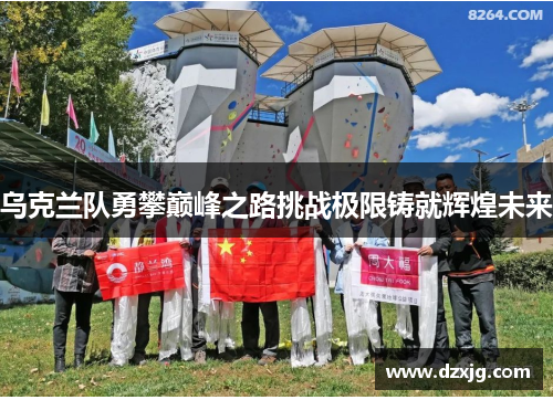 乌克兰队勇攀巅峰之路挑战极限铸就辉煌未来
