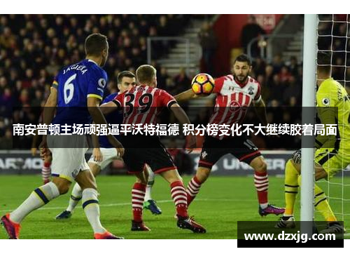 南安普顿主场顽强逼平沃特福德 积分榜变化不大继续胶着局面