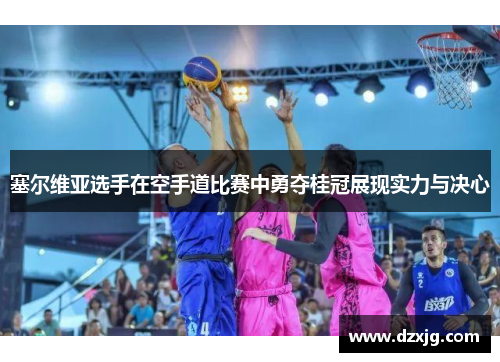 塞尔维亚选手在空手道比赛中勇夺桂冠展现实力与决心