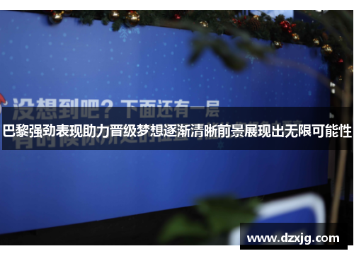 巴黎强劲表现助力晋级梦想逐渐清晰前景展现出无限可能性