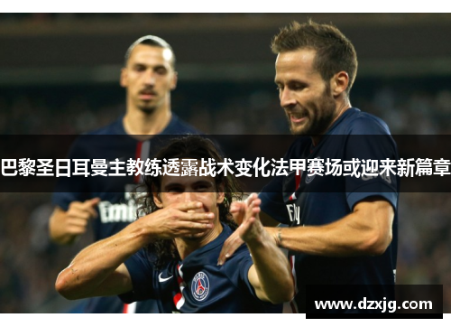 巴黎圣日耳曼主教练透露战术变化法甲赛场或迎来新篇章