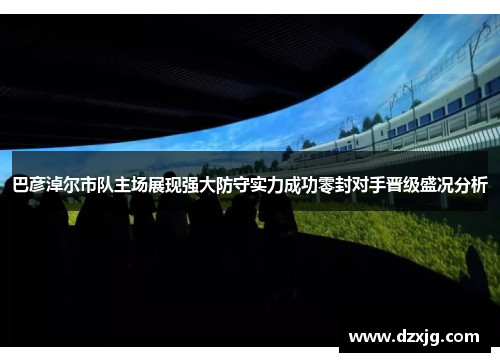 巴彦淖尔市队主场展现强大防守实力成功零封对手晋级盛况分析