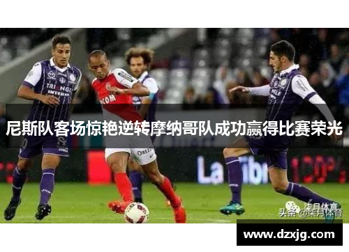 尼斯队客场惊艳逆转摩纳哥队成功赢得比赛荣光