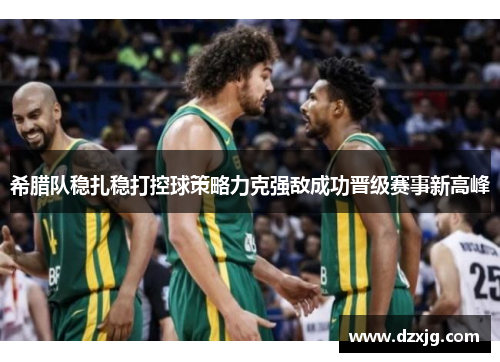 希腊队稳扎稳打控球策略力克强敌成功晋级赛事新高峰