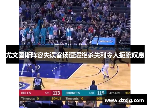 尤文图斯阵容失误客场遭遇绝杀失利令人扼腕叹息