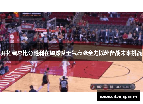 开拓者总比分胜利在望球队士气高涨全力以赴备战未来挑战