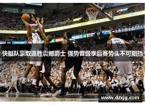 快艇队豪取连胜震撼爵士 强势晋级季后赛势头不可阻挡