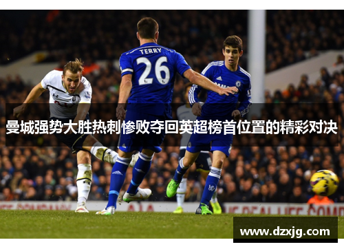 曼城强势大胜热刺惨败夺回英超榜首位置的精彩对决
