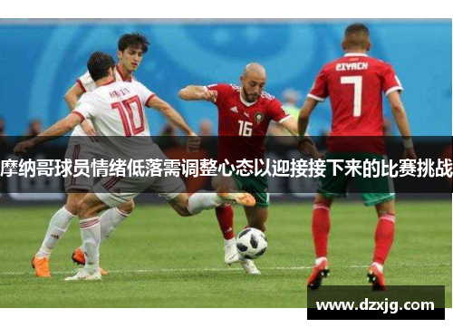 摩纳哥球员情绪低落需调整心态以迎接接下来的比赛挑战