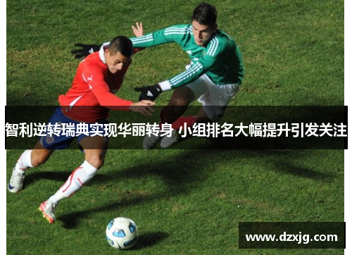 智利逆转瑞典实现华丽转身 小组排名大幅提升引发关注