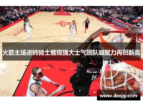 火箭主场逆转骑士展现强大士气团队凝聚力再创新高