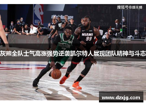 灰熊全队士气高涨强势逆袭凯尔特人展现团队精神与斗志