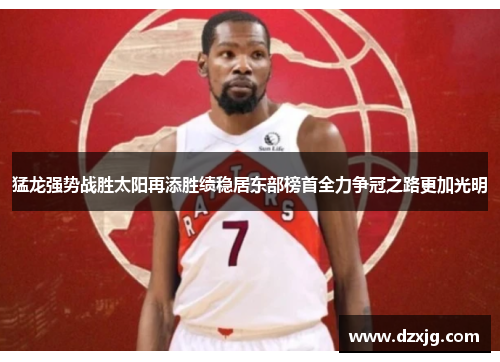 猛龙强势战胜太阳再添胜绩稳居东部榜首全力争冠之路更加光明