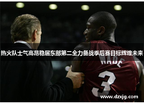 热火队士气高昂稳居东部第二全力备战季后赛目标辉煌未来