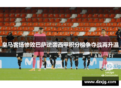 皇马客场惨败巴萨逆袭西甲积分榜争夺战再升温