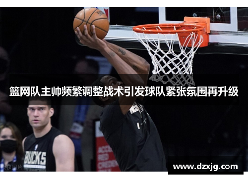 篮网队主帅频繁调整战术引发球队紧张氛围再升级