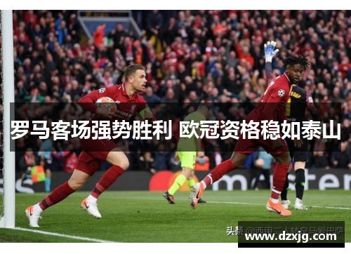 罗马客场强势胜利 欧冠资格稳如泰山