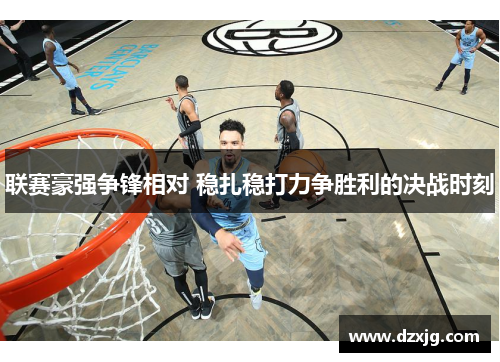 联赛豪强争锋相对 稳扎稳打力争胜利的决战时刻