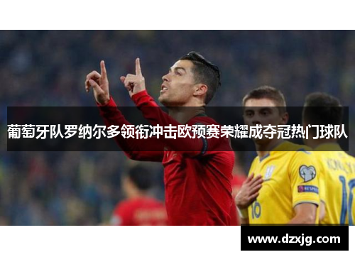 葡萄牙队罗纳尔多领衔冲击欧预赛荣耀成夺冠热门球队