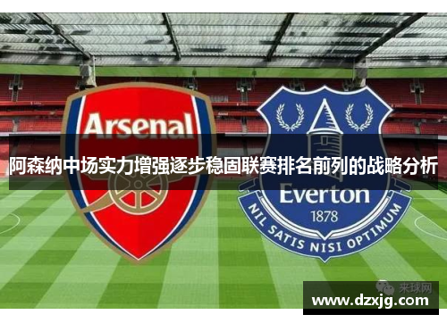 阿森纳中场实力增强逐步稳固联赛排名前列的战略分析