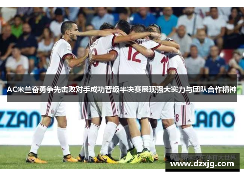 AC米兰奋勇争先击败对手成功晋级半决赛展现强大实力与团队合作精神