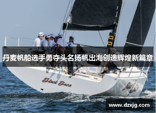 丹麦帆船选手勇夺头名扬帆出海创造辉煌新篇章