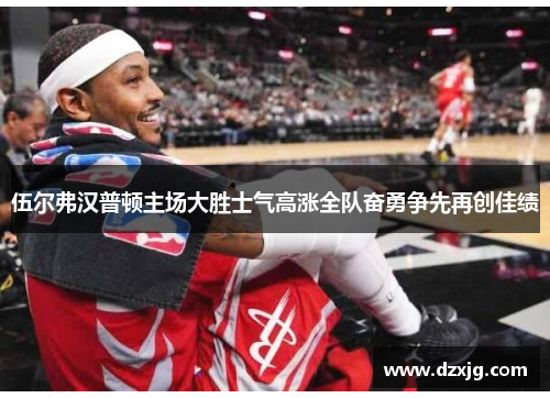 伍尔弗汉普顿主场大胜士气高涨全队奋勇争先再创佳绩
