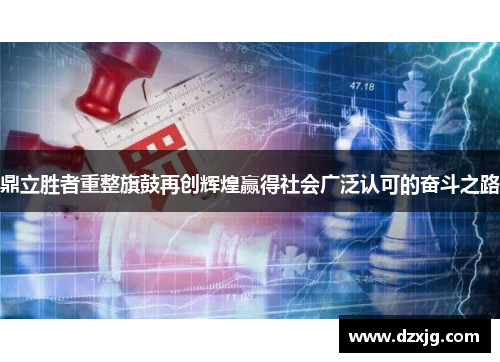 鼎立胜者重整旗鼓再创辉煌赢得社会广泛认可的奋斗之路
