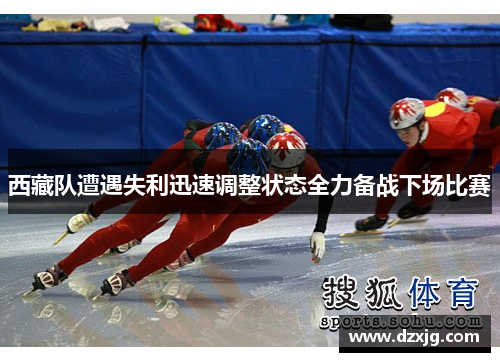 西藏队遭遇失利迅速调整状态全力备战下场比赛