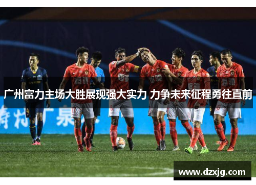 广州富力主场大胜展现强大实力 力争未来征程勇往直前
