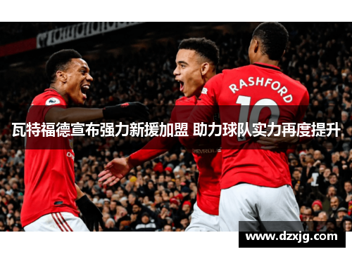 瓦特福德宣布强力新援加盟 助力球队实力再度提升
