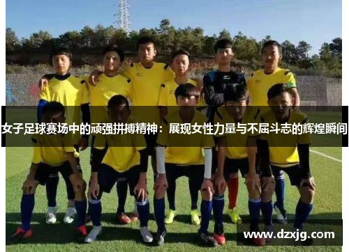 女子足球赛场中的顽强拼搏精神：展现女性力量与不屈斗志的辉煌瞬间
