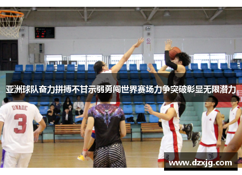 亚洲球队奋力拼搏不甘示弱勇闯世界赛场力争突破彰显无限潜力
