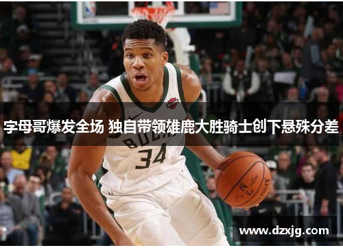 字母哥爆发全场 独自带领雄鹿大胜骑士创下悬殊分差