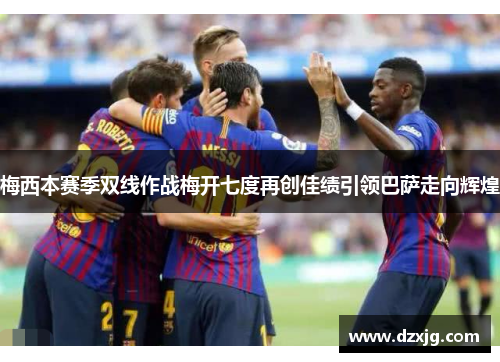 梅西本赛季双线作战梅开七度再创佳绩引领巴萨走向辉煌