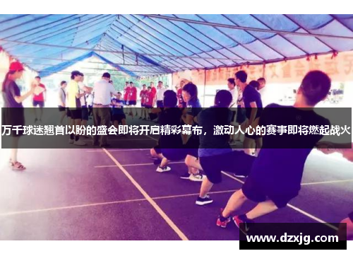 万千球迷翘首以盼的盛会即将开启精彩幕布，激动人心的赛事即将燃起战火