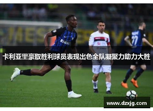 卡利亚里豪取胜利球员表现出色全队凝聚力助力大胜