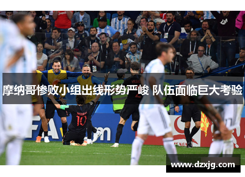 摩纳哥惨败小组出线形势严峻 队伍面临巨大考验