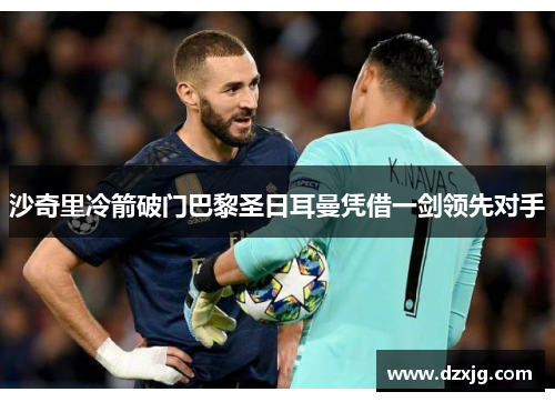 沙奇里冷箭破门巴黎圣日耳曼凭借一剑领先对手