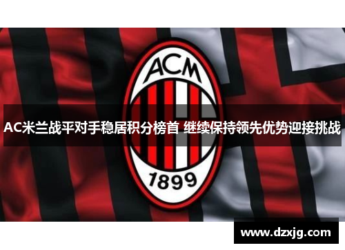 AC米兰战平对手稳居积分榜首 继续保持领先优势迎接挑战
