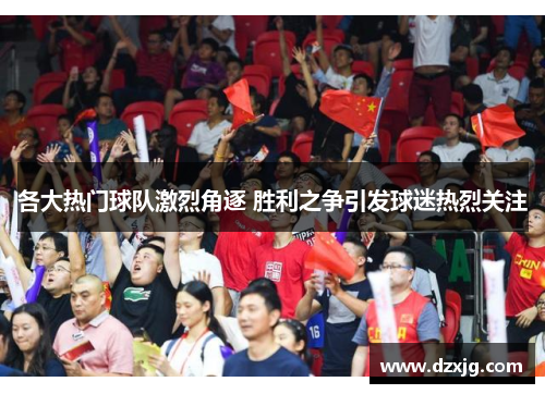 各大热门球队激烈角逐 胜利之争引发球迷热烈关注
