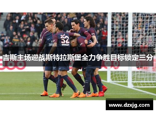 吉斯主场迎战斯特拉斯堡全力争胜目标锁定三分