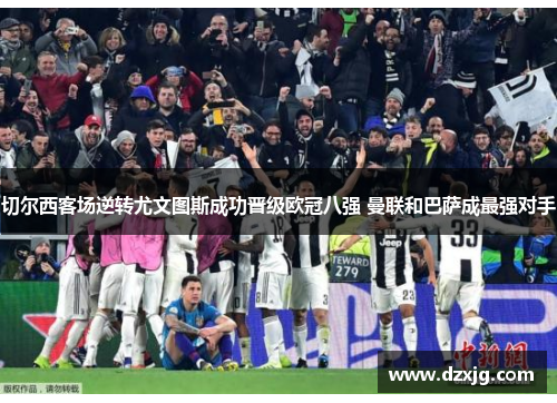 切尔西客场逆转尤文图斯成功晋级欧冠八强 曼联和巴萨成最强对手
